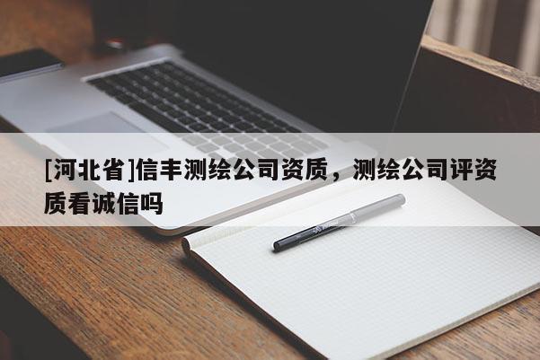 [河北省]信豐測(cè)繪公司資質(zhì)，測(cè)繪公司評(píng)資質(zhì)看誠(chéng)信嗎