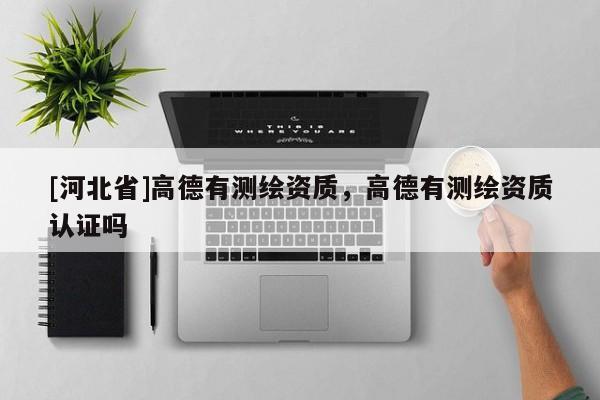 [河北省]高德有測(cè)繪資質(zhì)，高德有測(cè)繪資質(zhì)認(rèn)證嗎