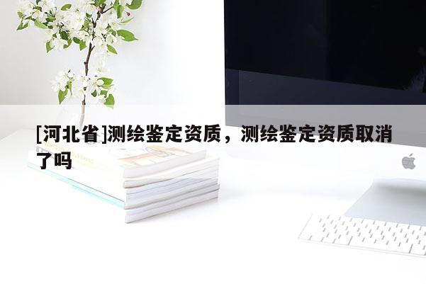 [河北省]測繪鑒定資質，測繪鑒定資質取消了嗎