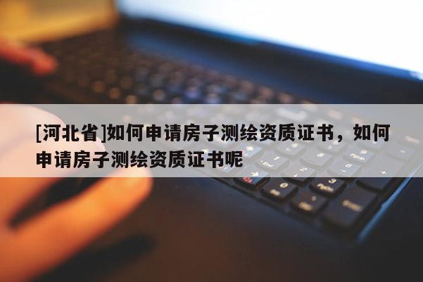 [河北省]如何申請(qǐng)房子測繪資質(zhì)證書，如何申請(qǐng)房子測繪資質(zhì)證書呢