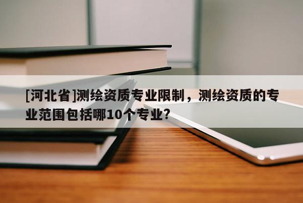 [河北省]測繪資質(zhì)專業(yè)限制，測繪資質(zhì)的專業(yè)范圍包括哪10個專業(yè)?