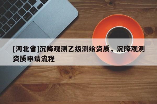 [河北省]沉降觀測乙級測繪資質(zhì)，沉降觀測資質(zhì)申請流程