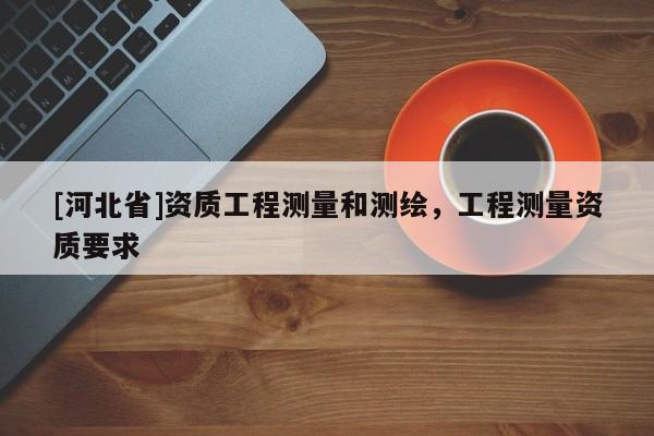 [河北省]資質(zhì)工程測量和測繪，工程測量資質(zhì)要求