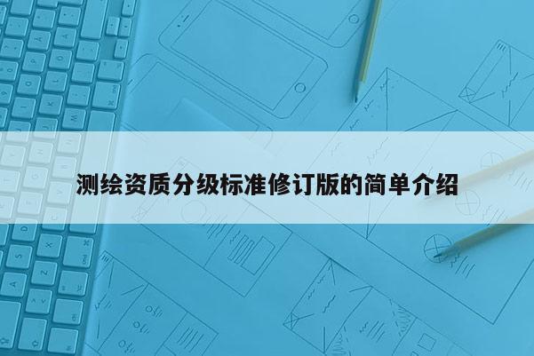 測繪資質(zhì)分級標(biāo)準(zhǔn)修訂版的簡單介紹
