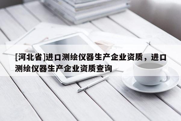 [河北省]進(jìn)口測(cè)繪儀器生產(chǎn)企業(yè)資質(zhì)，進(jìn)口測(cè)繪儀器生產(chǎn)企業(yè)資質(zhì)查詢