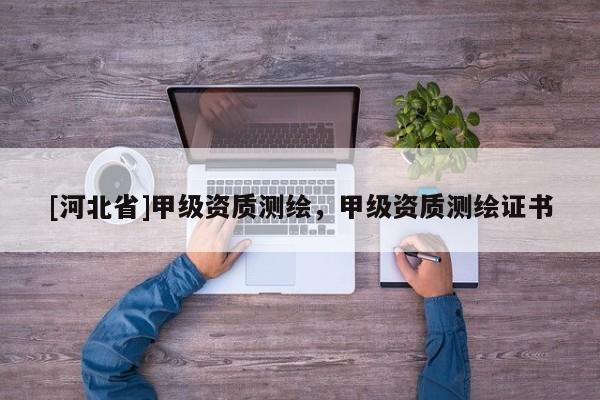[河北省]甲級(jí)資質(zhì)測(cè)繪，甲級(jí)資質(zhì)測(cè)繪證書(shū)