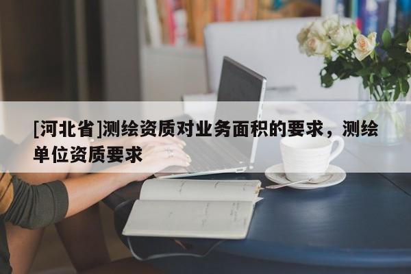 [河北省]測繪資質對業(yè)務面積的要求，測繪單位資質要求