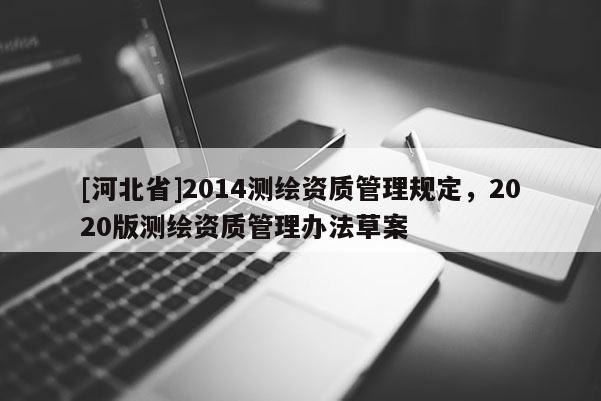 [河北省]2014測繪資質(zhì)管理規(guī)定，2020版測繪資質(zhì)管理辦法草案