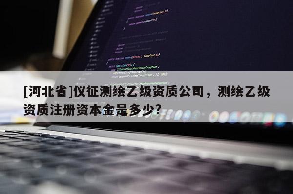 [河北省]儀征測繪乙級資質(zhì)公司，測繪乙級資質(zhì)注冊資本金是多少?