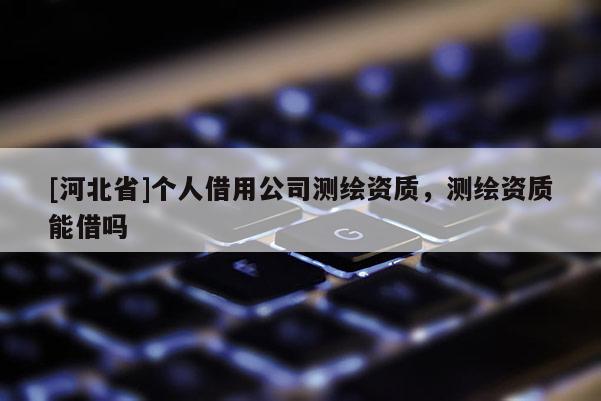 [河北省]個人借用公司測繪資質，測繪資質能借嗎