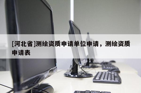 [河北省]測繪資質(zhì)申請單位申請，測繪資質(zhì)申請表