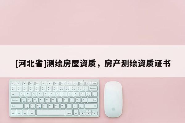 [河北省]測(cè)繪房屋資質(zhì)，房產(chǎn)測(cè)繪資質(zhì)證書