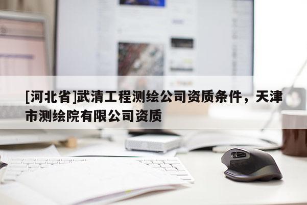 [河北省]武清工程測繪公司資質(zhì)條件，天津市測繪院有限公司資質(zhì)