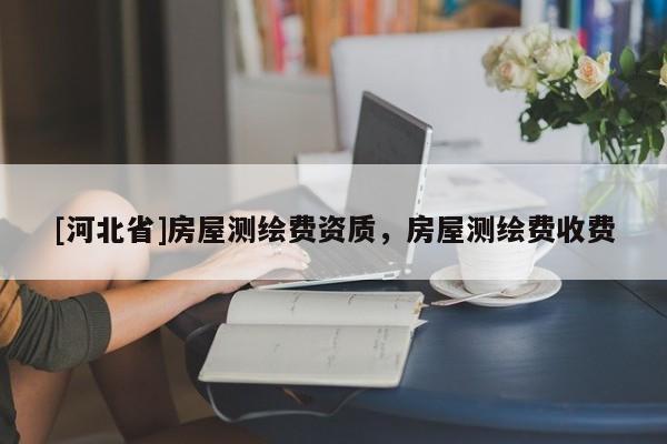 [河北省]房屋測繪費資質(zhì)，房屋測繪費收費