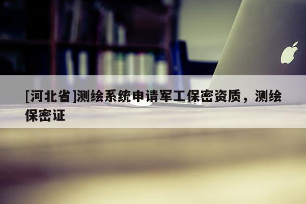 [河北省]測繪系統(tǒng)申請軍工保密資質(zhì)，測繪保密證