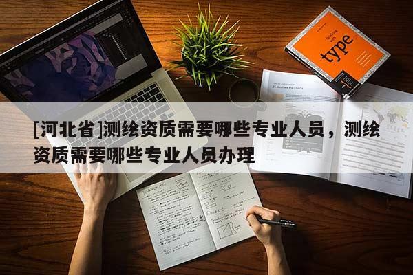 [河北省]測(cè)繪資質(zhì)需要哪些專業(yè)人員，測(cè)繪資質(zhì)需要哪些專業(yè)人員辦理