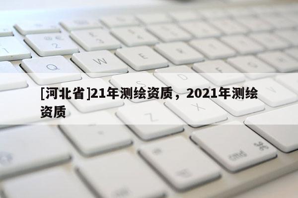 [河北省]21年測繪資質，2021年測繪資質