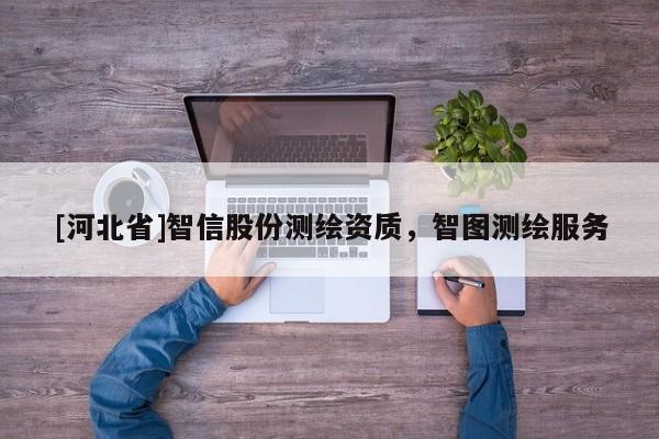 [河北省]智信股份測(cè)繪資質(zhì)，智圖測(cè)繪服務(wù)