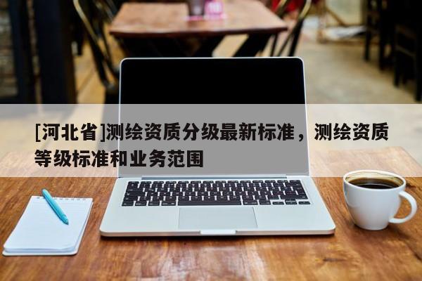 [河北省]測繪資質(zhì)分級最新標準，測繪資質(zhì)等級標準和業(yè)務范圍