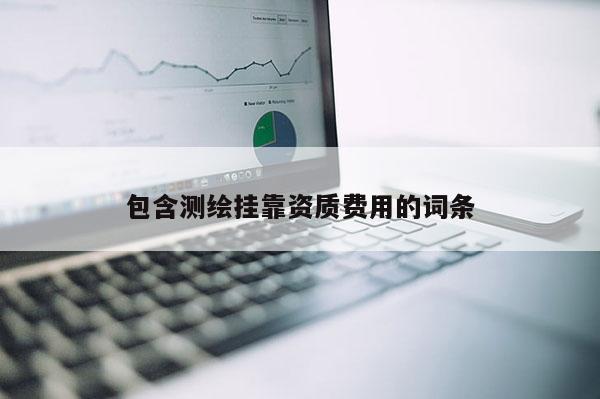包含測繪掛靠資質費用的詞條