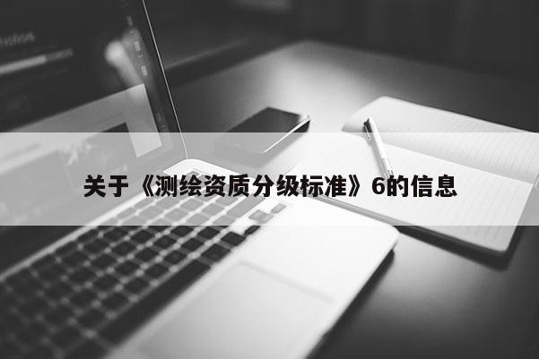 關(guān)于《測(cè)繪資質(zhì)分級(jí)標(biāo)準(zhǔn)》6的信息