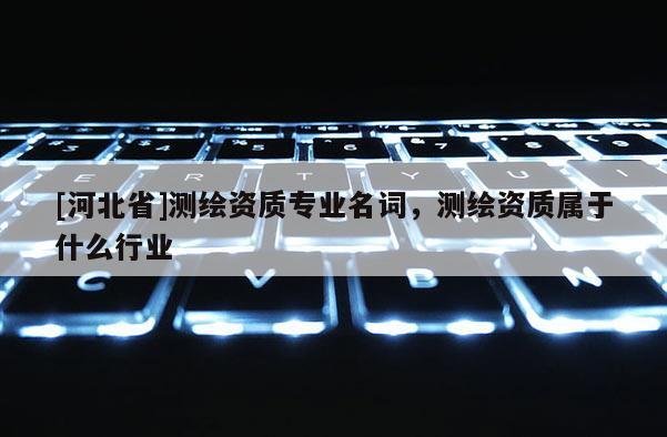 [河北省]測繪資質(zhì)專業(yè)名詞，測繪資質(zhì)屬于什么行業(yè)