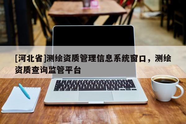 [河北省]測繪資質管理信息系統(tǒng)窗口，測繪資質查詢監(jiān)管平臺