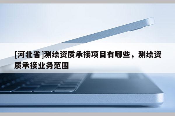 [河北省]測繪資質(zhì)承接項目有哪些，測繪資質(zhì)承接業(yè)務范圍
