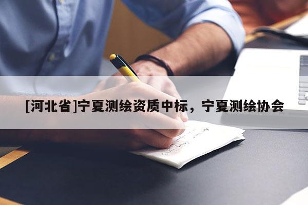 [河北省]寧夏測繪資質(zhì)中標，寧夏測繪協(xié)會