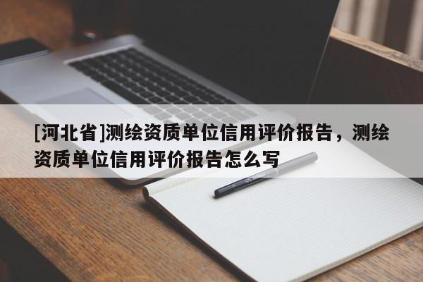 [河北省]測(cè)繪資質(zhì)單位信用評(píng)價(jià)報(bào)告，測(cè)繪資質(zhì)單位信用評(píng)價(jià)報(bào)告怎么寫(xiě)