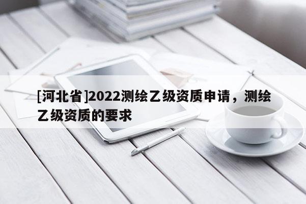 [河北省]2022測繪乙級資質(zhì)申請，測繪乙級資質(zhì)的要求