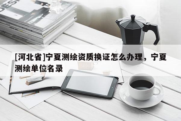 [河北省]寧夏測繪資質(zhì)換證怎么辦理，寧夏測繪單位名錄