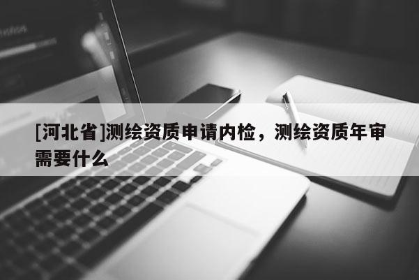 [河北省]測繪資質(zhì)申請內(nèi)檢，測繪資質(zhì)年審需要什么