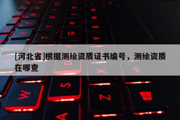 [河北省]根據(jù)測繪資質(zhì)證書編號，測繪資質(zhì)在哪查