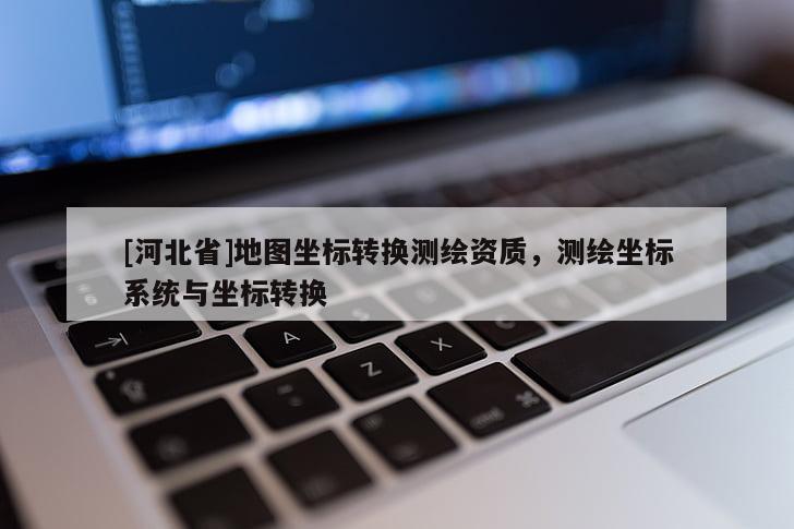 [河北省]地圖坐標轉換測繪資質，測繪坐標系統與坐標轉換