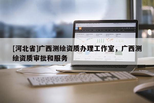[河北省]廣西測繪資質(zhì)辦理工作室，廣西測繪資質(zhì)審批和服務