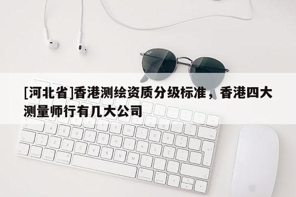 [河北省]香港測繪資質(zhì)分級標(biāo)準(zhǔn)，香港四大測量師行有幾大公司