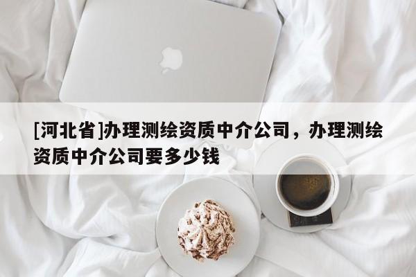 [河北省]辦理測繪資質中介公司，辦理測繪資質中介公司要多少錢