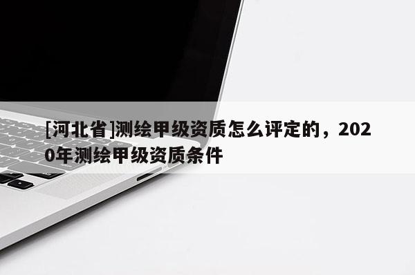 [河北省]測(cè)繪甲級(jí)資質(zhì)怎么評(píng)定的，2020年測(cè)繪甲級(jí)資質(zhì)條件