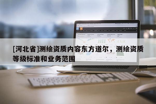 [河北省]測繪資質內(nèi)容東方道爾，測繪資質等級標準和業(yè)務范圍