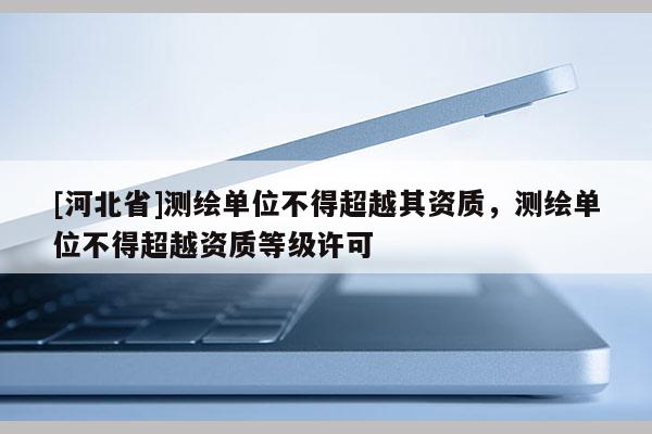 [河北省]測繪單位不得超越其資質，測繪單位不得超越資質等級許可