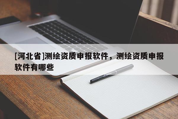[河北省]測繪資質(zhì)申報(bào)軟件，測繪資質(zhì)申報(bào)軟件有哪些