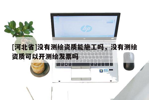 [河北省]沒有測繪資質(zhì)能施工嗎，沒有測繪資質(zhì)可以開測繪發(fā)票嗎