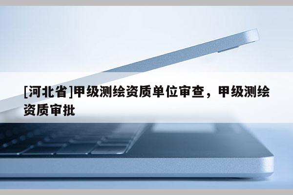 [河北省]甲級(jí)測(cè)繪資質(zhì)單位審查，甲級(jí)測(cè)繪資質(zhì)審批