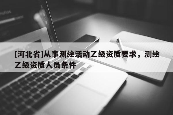 [河北省]從事測(cè)繪活動(dòng)乙級(jí)資質(zhì)要求，測(cè)繪乙級(jí)資質(zhì)人員條件