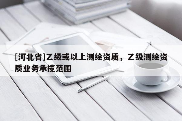 [河北省]乙級或以上測繪資質(zhì)，乙級測繪資質(zhì)業(yè)務(wù)承攬范圍