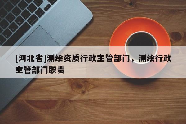[河北省]測繪資質(zhì)行政主管部門，測繪行政主管部門職責