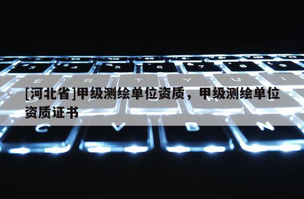 [河北省]甲級測繪單位資質(zhì)，甲級測繪單位資質(zhì)證書