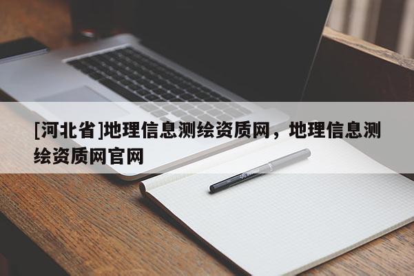 [河北省]地理信息測(cè)繪資質(zhì)網(wǎng)，地理信息測(cè)繪資質(zhì)網(wǎng)官網(wǎng)
