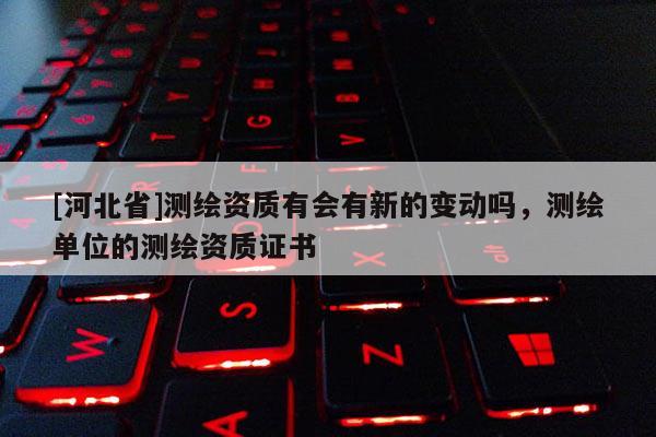 [河北省]測繪資質(zhì)有會(huì)有新的變動(dòng)嗎，測繪單位的測繪資質(zhì)證書